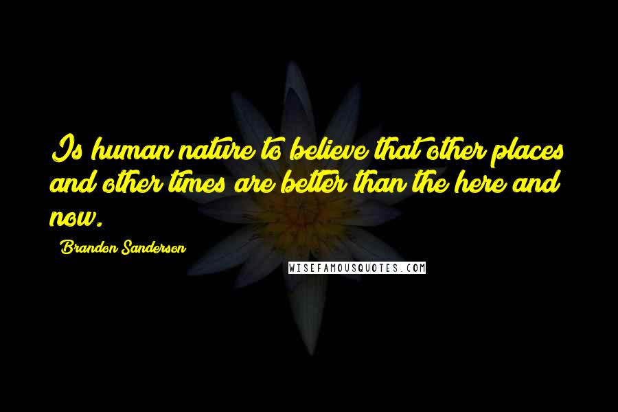Brandon Sanderson Quotes: Is human nature to believe that other places and other times are better than the here and now.