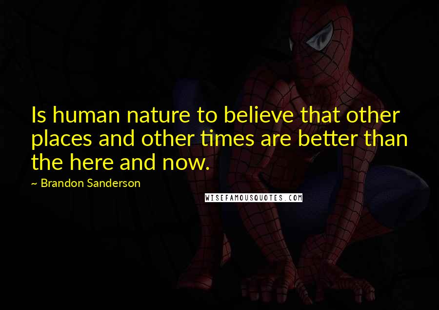 Brandon Sanderson Quotes: Is human nature to believe that other places and other times are better than the here and now.