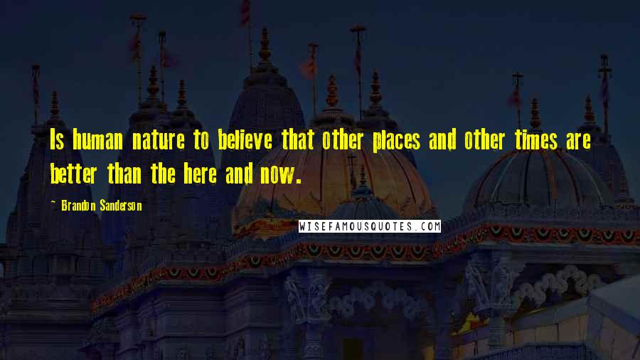 Brandon Sanderson Quotes: Is human nature to believe that other places and other times are better than the here and now.