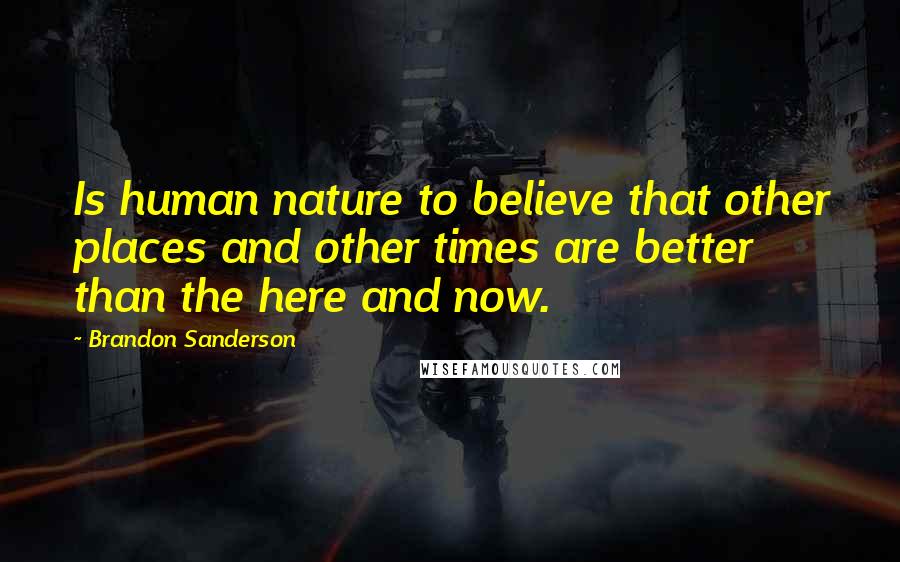 Brandon Sanderson Quotes: Is human nature to believe that other places and other times are better than the here and now.