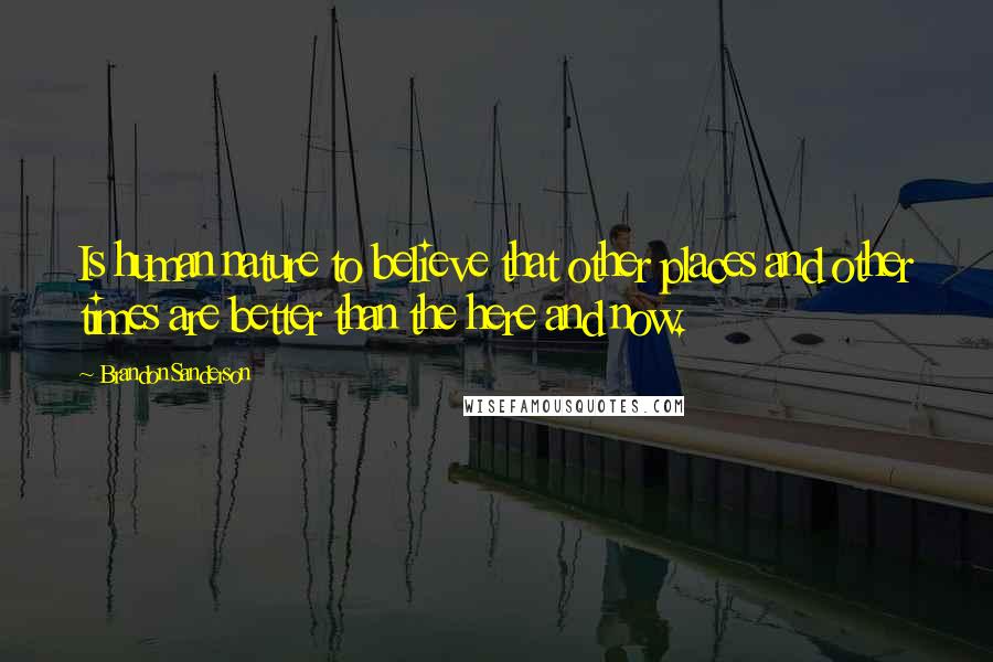 Brandon Sanderson Quotes: Is human nature to believe that other places and other times are better than the here and now.