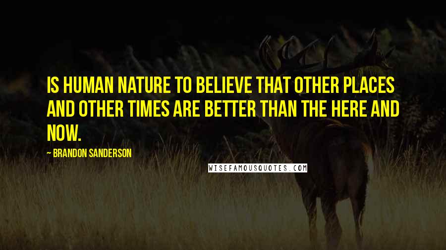 Brandon Sanderson Quotes: Is human nature to believe that other places and other times are better than the here and now.