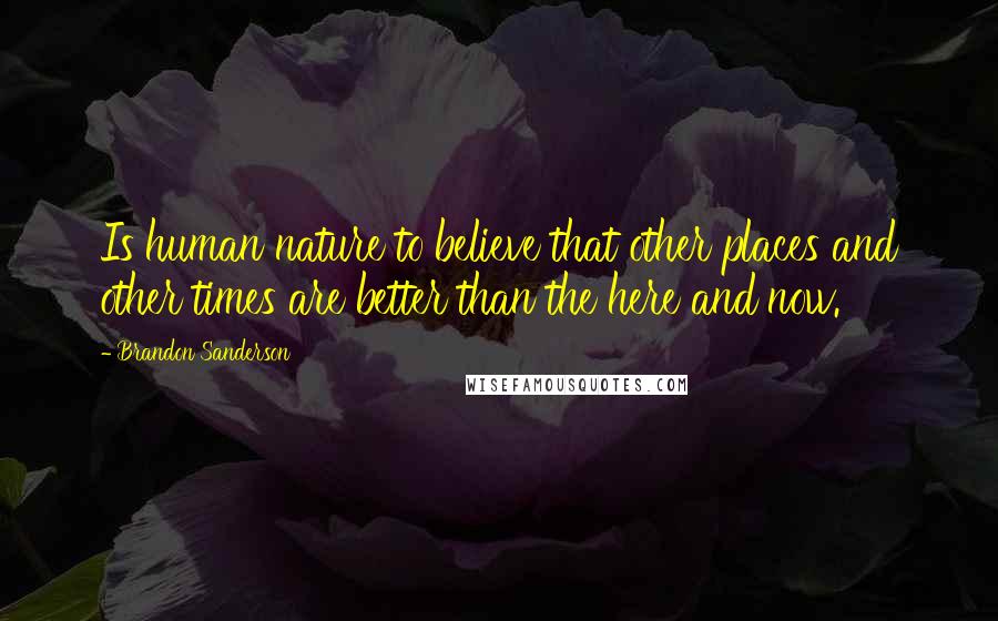 Brandon Sanderson Quotes: Is human nature to believe that other places and other times are better than the here and now.