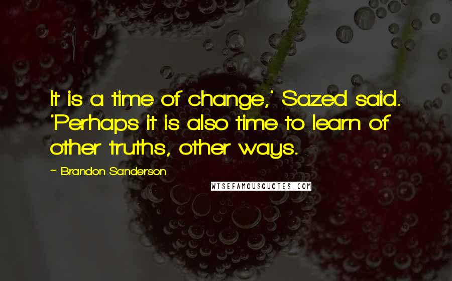 Brandon Sanderson Quotes: It is a time of change,' Sazed said. 'Perhaps it is also time to learn of other truths, other ways.