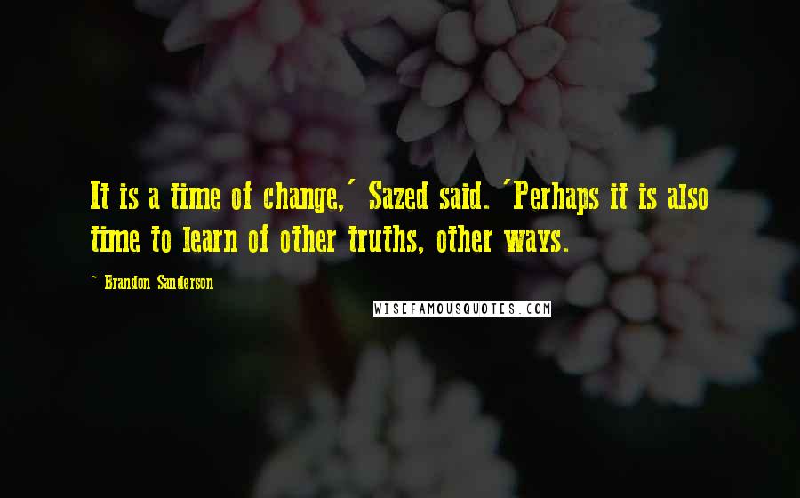 Brandon Sanderson Quotes: It is a time of change,' Sazed said. 'Perhaps it is also time to learn of other truths, other ways.