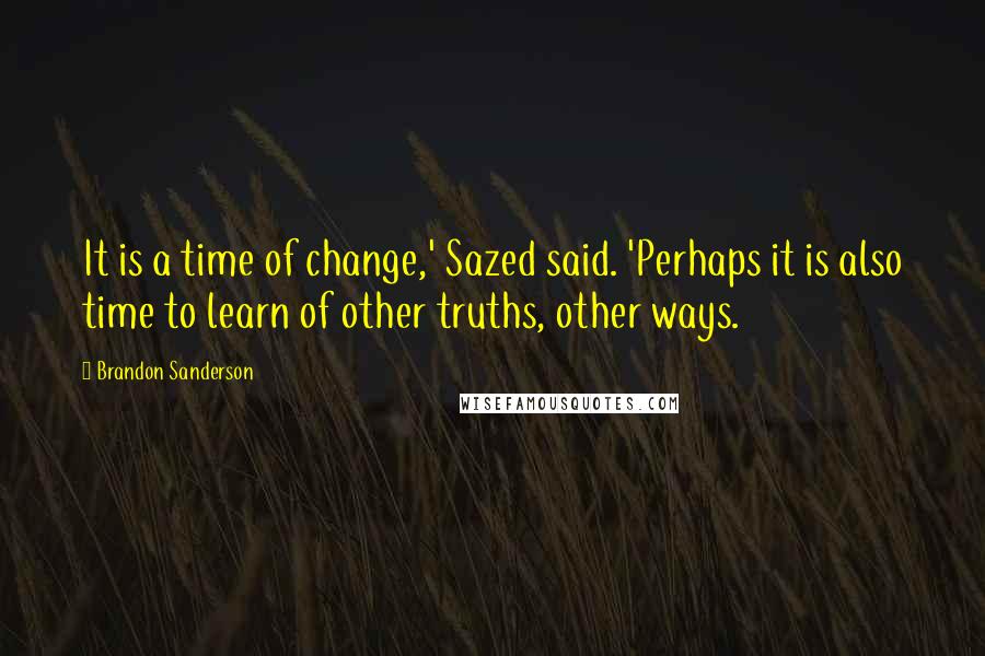 Brandon Sanderson Quotes: It is a time of change,' Sazed said. 'Perhaps it is also time to learn of other truths, other ways.