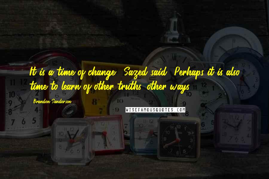 Brandon Sanderson Quotes: It is a time of change,' Sazed said. 'Perhaps it is also time to learn of other truths, other ways.