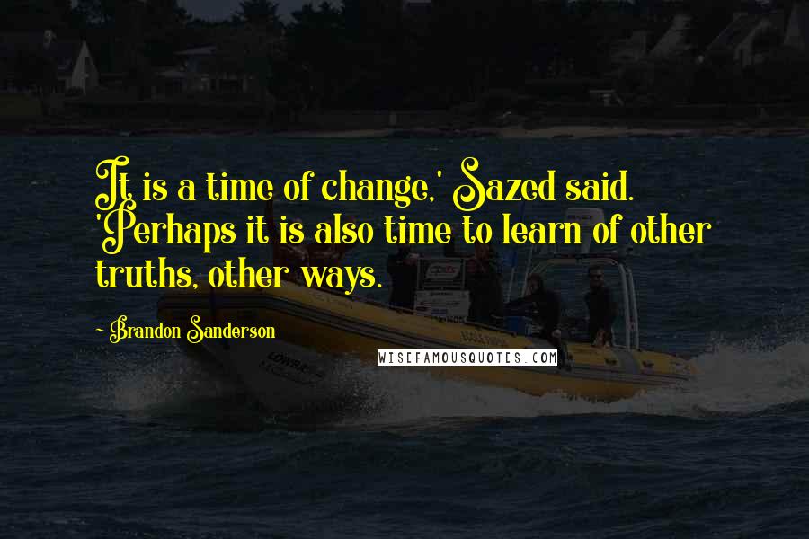 Brandon Sanderson Quotes: It is a time of change,' Sazed said. 'Perhaps it is also time to learn of other truths, other ways.