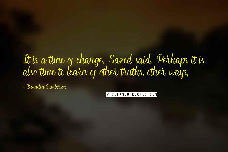 Brandon Sanderson Quotes: It is a time of change,' Sazed said. 'Perhaps it is also time to learn of other truths, other ways.