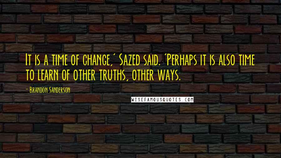 Brandon Sanderson Quotes: It is a time of change,' Sazed said. 'Perhaps it is also time to learn of other truths, other ways.