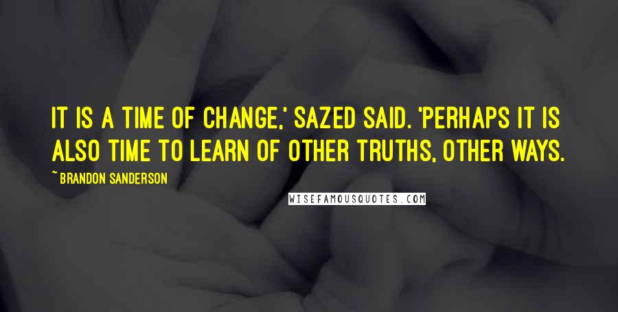 Brandon Sanderson Quotes: It is a time of change,' Sazed said. 'Perhaps it is also time to learn of other truths, other ways.