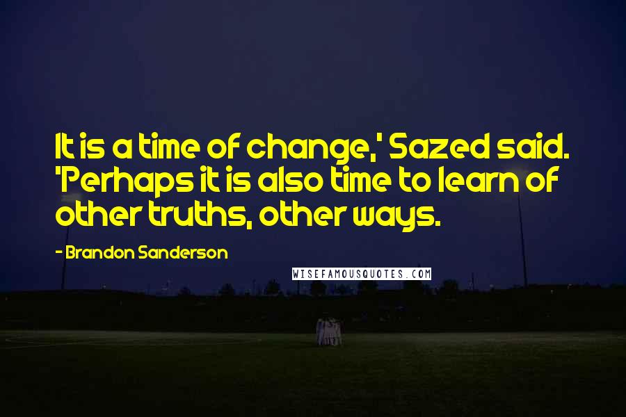 Brandon Sanderson Quotes: It is a time of change,' Sazed said. 'Perhaps it is also time to learn of other truths, other ways.