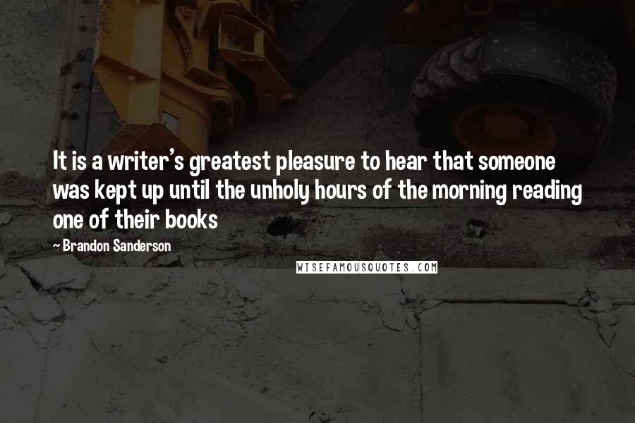 Brandon Sanderson Quotes: It is a writer's greatest pleasure to hear that someone was kept up until the unholy hours of the morning reading one of their books