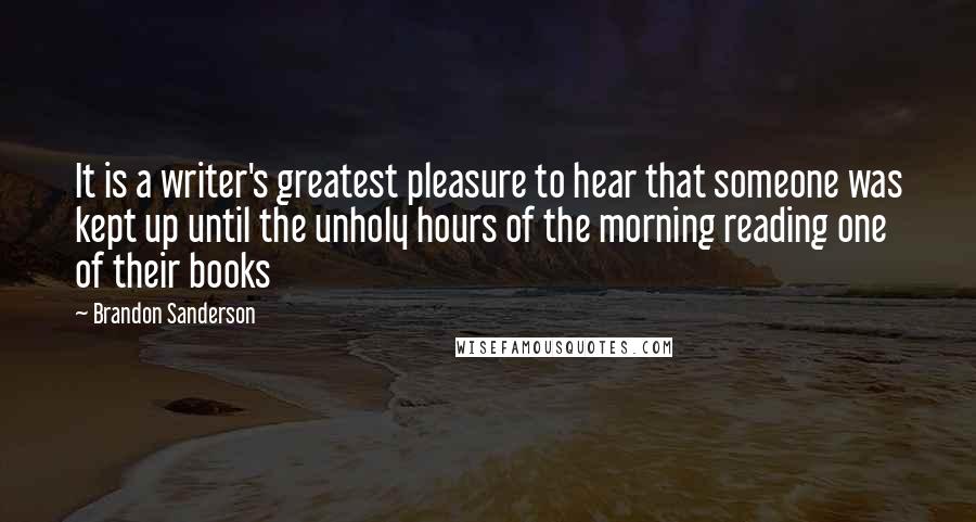 Brandon Sanderson Quotes: It is a writer's greatest pleasure to hear that someone was kept up until the unholy hours of the morning reading one of their books