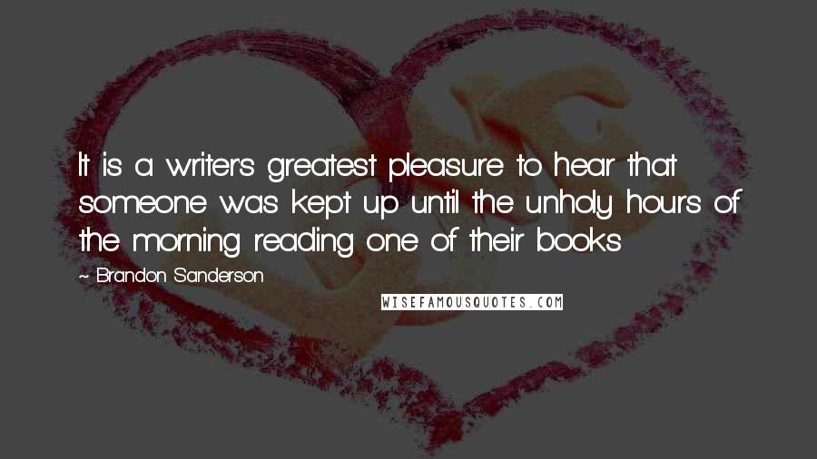 Brandon Sanderson Quotes: It is a writer's greatest pleasure to hear that someone was kept up until the unholy hours of the morning reading one of their books