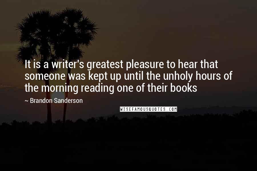 Brandon Sanderson Quotes: It is a writer's greatest pleasure to hear that someone was kept up until the unholy hours of the morning reading one of their books