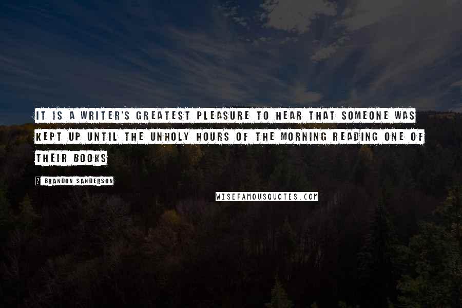 Brandon Sanderson Quotes: It is a writer's greatest pleasure to hear that someone was kept up until the unholy hours of the morning reading one of their books