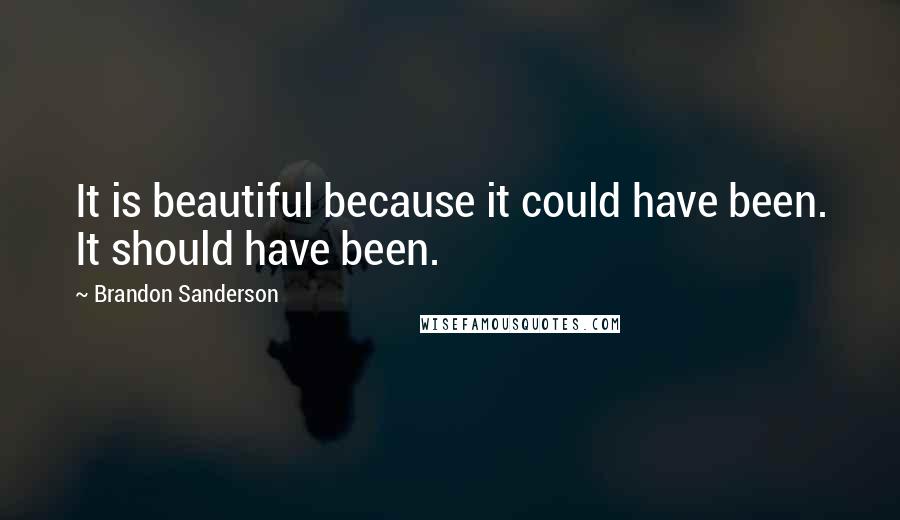 Brandon Sanderson Quotes: It is beautiful because it could have been. It should have been.