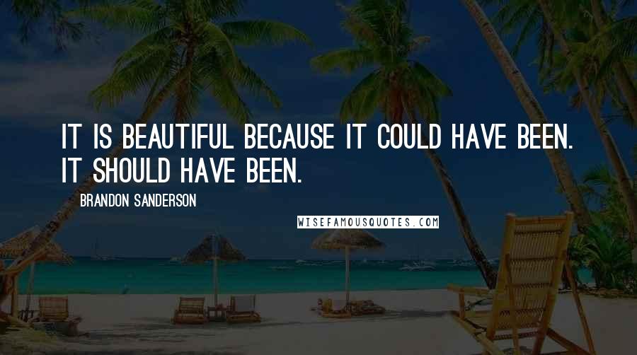 Brandon Sanderson Quotes: It is beautiful because it could have been. It should have been.