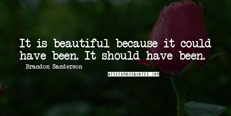 Brandon Sanderson Quotes: It is beautiful because it could have been. It should have been.