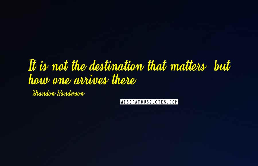 Brandon Sanderson Quotes: It is not the destination that matters, but how one arrives there.