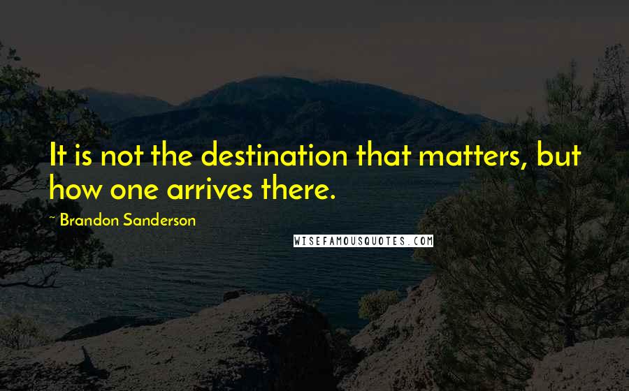 Brandon Sanderson Quotes: It is not the destination that matters, but how one arrives there.