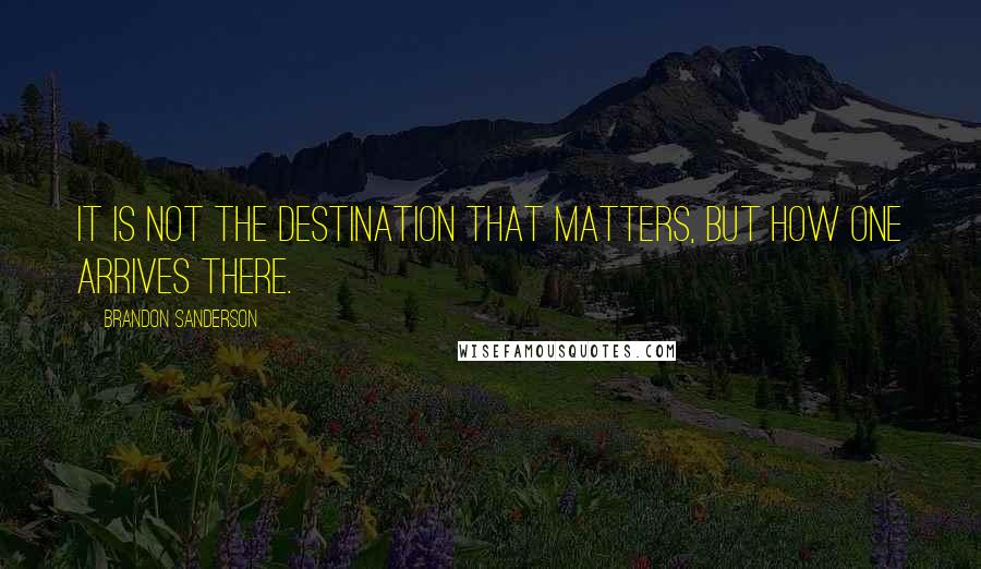 Brandon Sanderson Quotes: It is not the destination that matters, but how one arrives there.