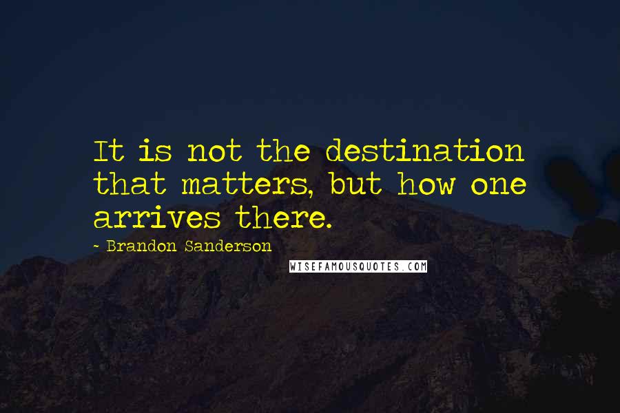 Brandon Sanderson Quotes: It is not the destination that matters, but how one arrives there.