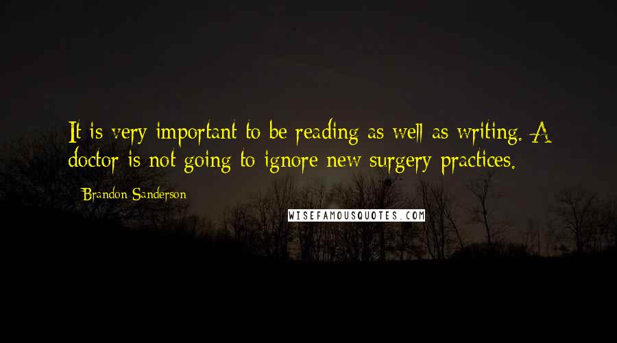 Brandon Sanderson Quotes: It is very important to be reading as well as writing. A doctor is not going to ignore new surgery practices.