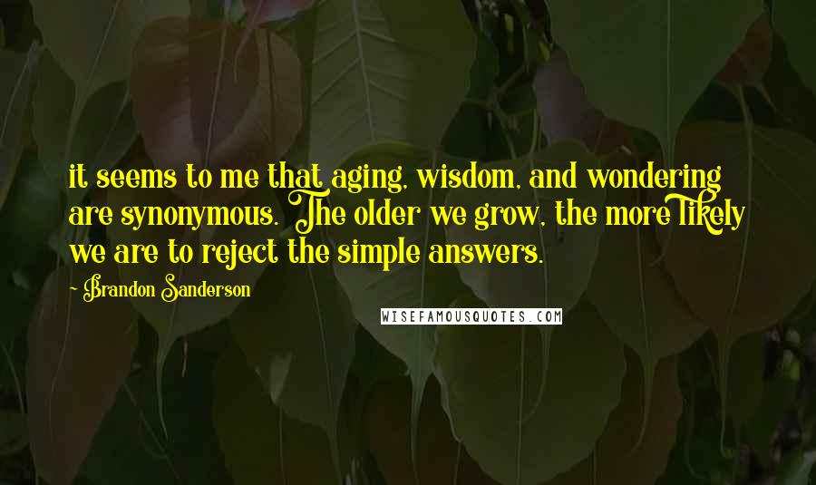 Brandon Sanderson Quotes: it seems to me that aging, wisdom, and wondering are synonymous. The older we grow, the more likely we are to reject the simple answers.