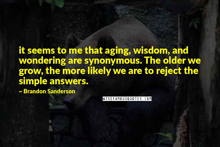 Brandon Sanderson Quotes: it seems to me that aging, wisdom, and wondering are synonymous. The older we grow, the more likely we are to reject the simple answers.