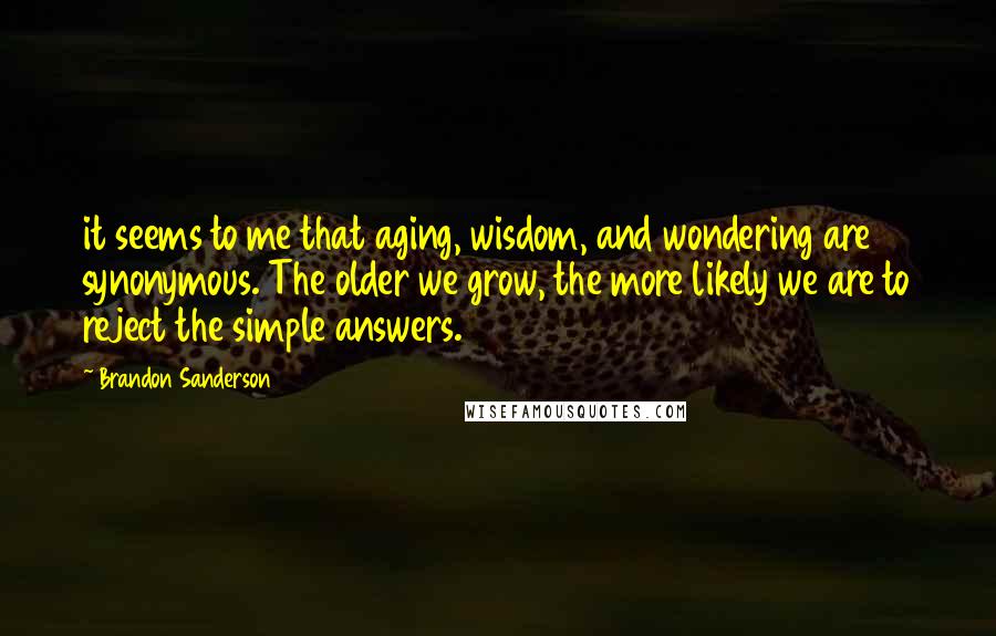 Brandon Sanderson Quotes: it seems to me that aging, wisdom, and wondering are synonymous. The older we grow, the more likely we are to reject the simple answers.