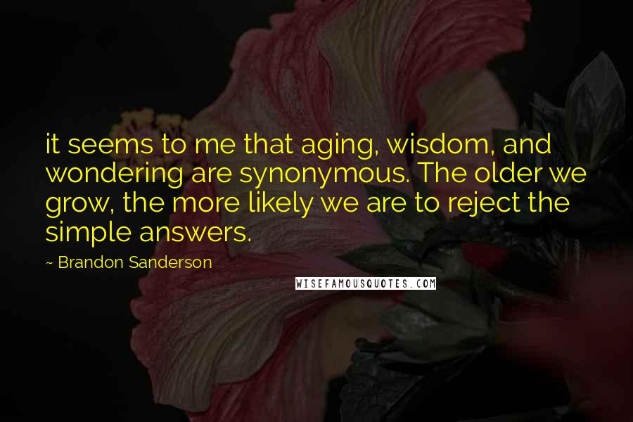 Brandon Sanderson Quotes: it seems to me that aging, wisdom, and wondering are synonymous. The older we grow, the more likely we are to reject the simple answers.