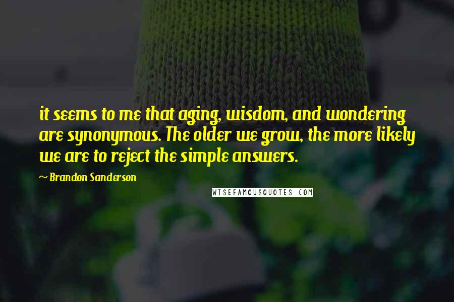 Brandon Sanderson Quotes: it seems to me that aging, wisdom, and wondering are synonymous. The older we grow, the more likely we are to reject the simple answers.