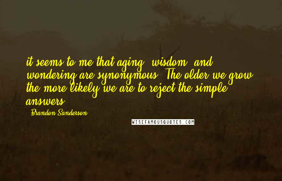 Brandon Sanderson Quotes: it seems to me that aging, wisdom, and wondering are synonymous. The older we grow, the more likely we are to reject the simple answers.