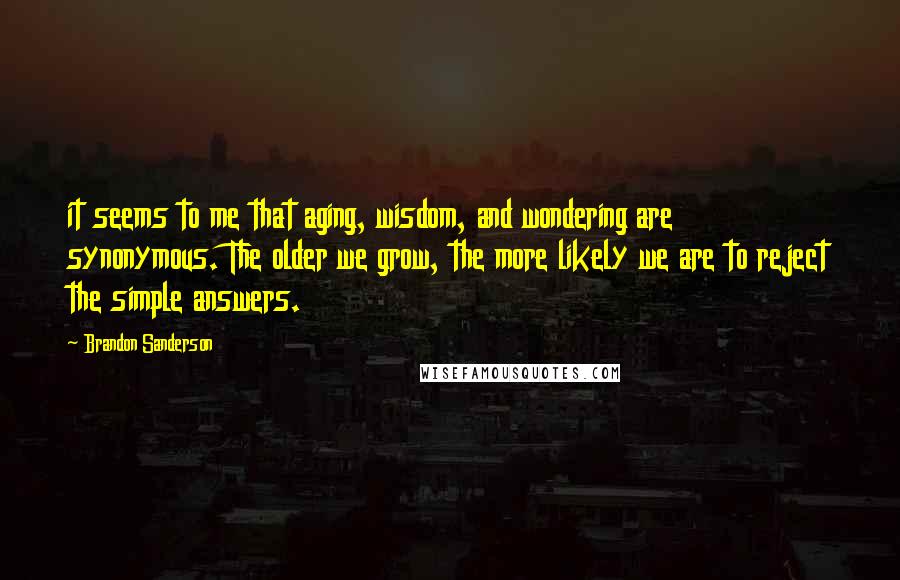 Brandon Sanderson Quotes: it seems to me that aging, wisdom, and wondering are synonymous. The older we grow, the more likely we are to reject the simple answers.