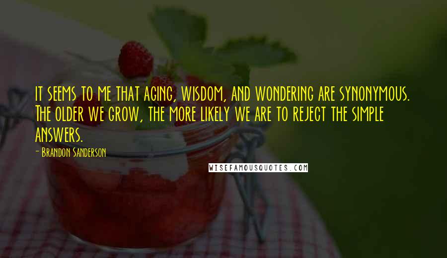 Brandon Sanderson Quotes: it seems to me that aging, wisdom, and wondering are synonymous. The older we grow, the more likely we are to reject the simple answers.