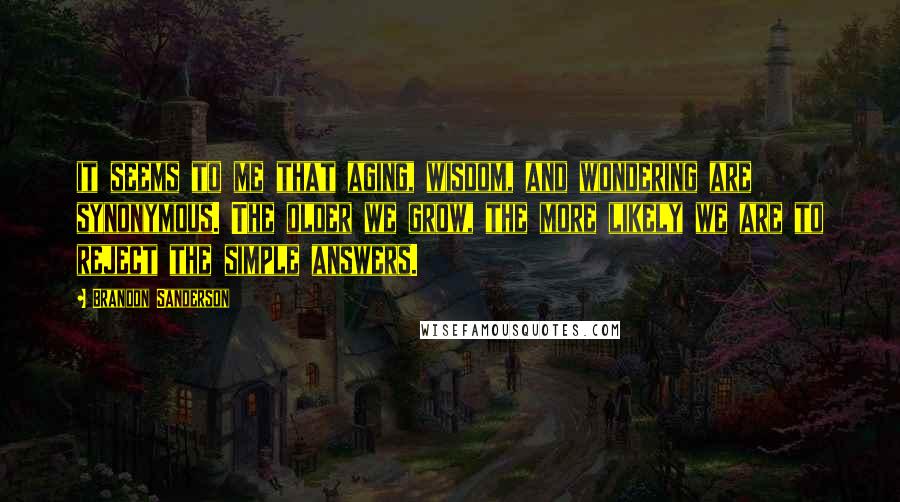 Brandon Sanderson Quotes: it seems to me that aging, wisdom, and wondering are synonymous. The older we grow, the more likely we are to reject the simple answers.