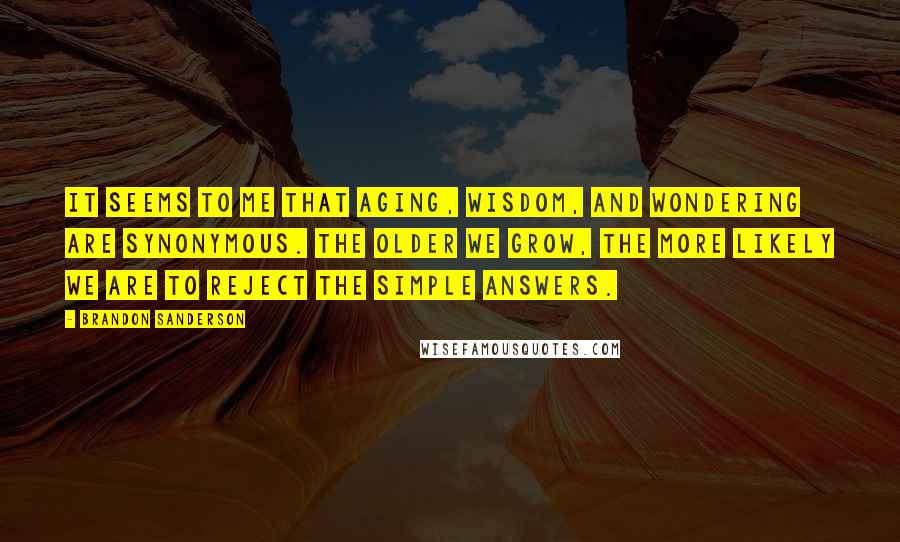 Brandon Sanderson Quotes: it seems to me that aging, wisdom, and wondering are synonymous. The older we grow, the more likely we are to reject the simple answers.