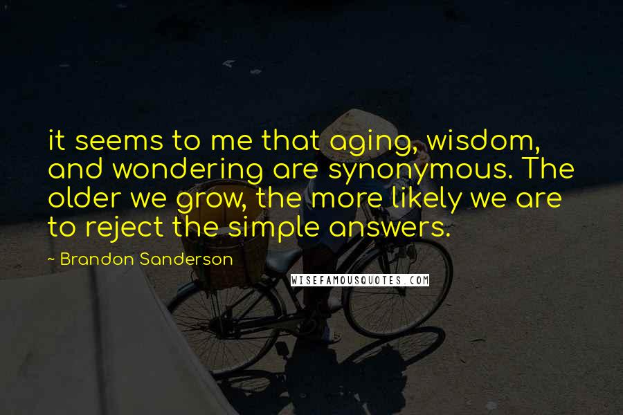 Brandon Sanderson Quotes: it seems to me that aging, wisdom, and wondering are synonymous. The older we grow, the more likely we are to reject the simple answers.