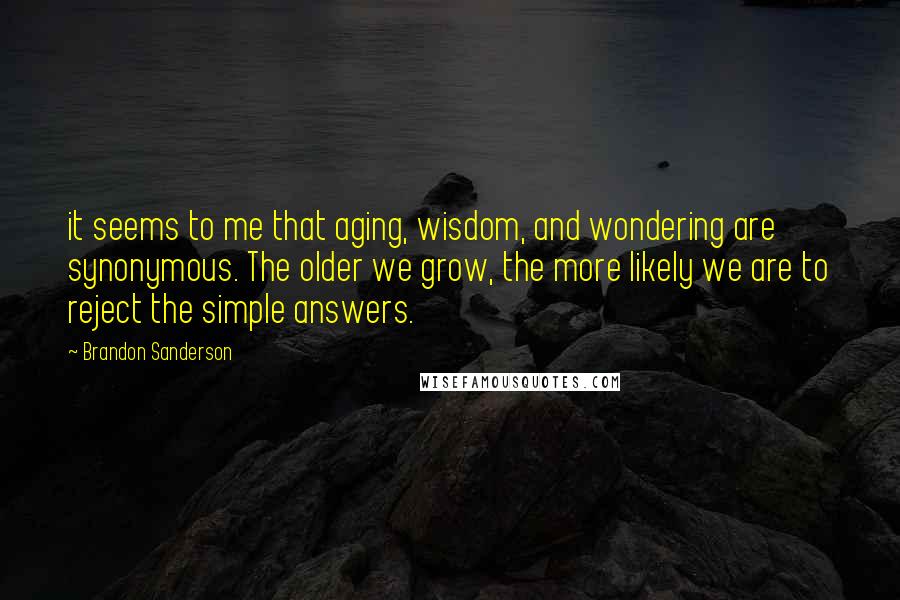 Brandon Sanderson Quotes: it seems to me that aging, wisdom, and wondering are synonymous. The older we grow, the more likely we are to reject the simple answers.