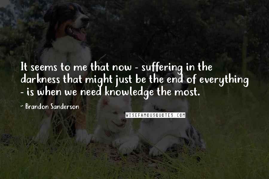 Brandon Sanderson Quotes: It seems to me that now - suffering in the darkness that might just be the end of everything - is when we need knowledge the most.