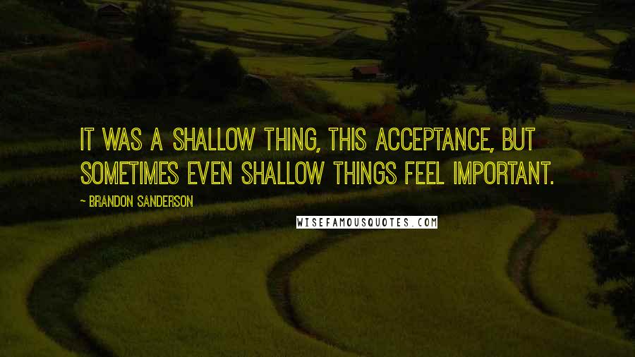 Brandon Sanderson Quotes: It was a shallow thing, this acceptance, but sometimes even shallow things feel important.