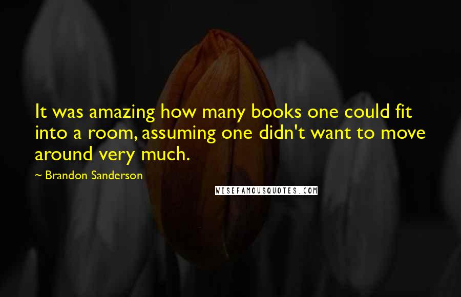 Brandon Sanderson Quotes: It was amazing how many books one could fit into a room, assuming one didn't want to move around very much.