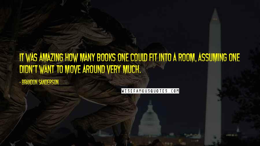 Brandon Sanderson Quotes: It was amazing how many books one could fit into a room, assuming one didn't want to move around very much.