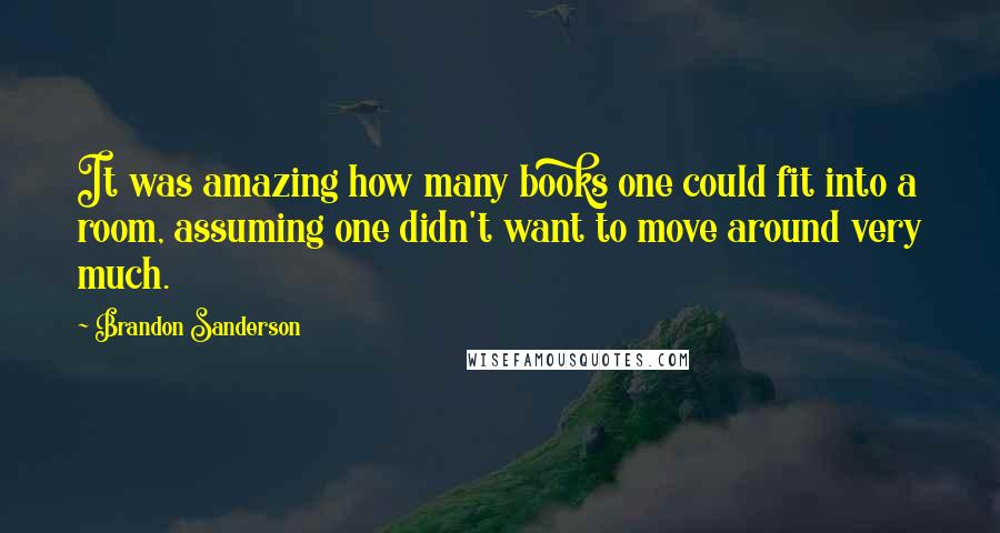 Brandon Sanderson Quotes: It was amazing how many books one could fit into a room, assuming one didn't want to move around very much.