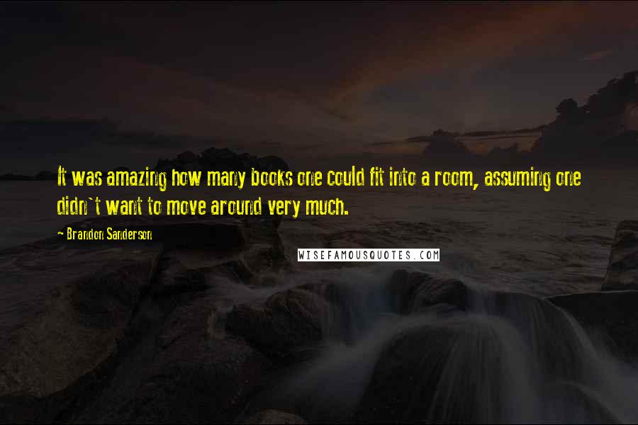 Brandon Sanderson Quotes: It was amazing how many books one could fit into a room, assuming one didn't want to move around very much.