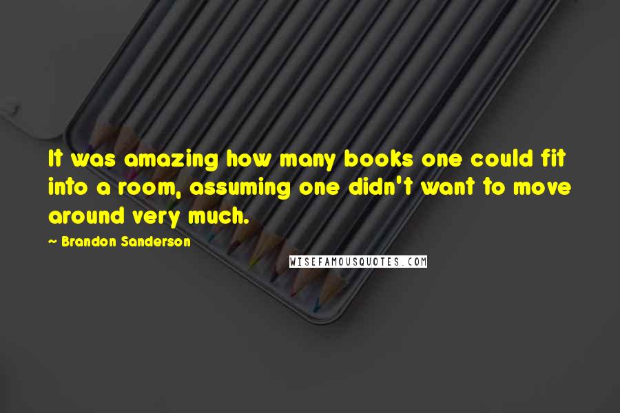 Brandon Sanderson Quotes: It was amazing how many books one could fit into a room, assuming one didn't want to move around very much.