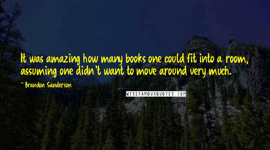Brandon Sanderson Quotes: It was amazing how many books one could fit into a room, assuming one didn't want to move around very much.