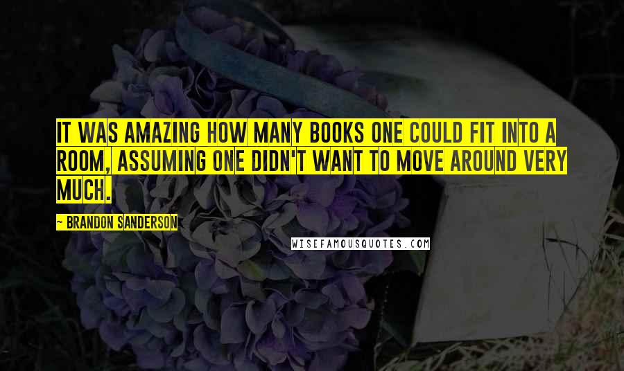Brandon Sanderson Quotes: It was amazing how many books one could fit into a room, assuming one didn't want to move around very much.